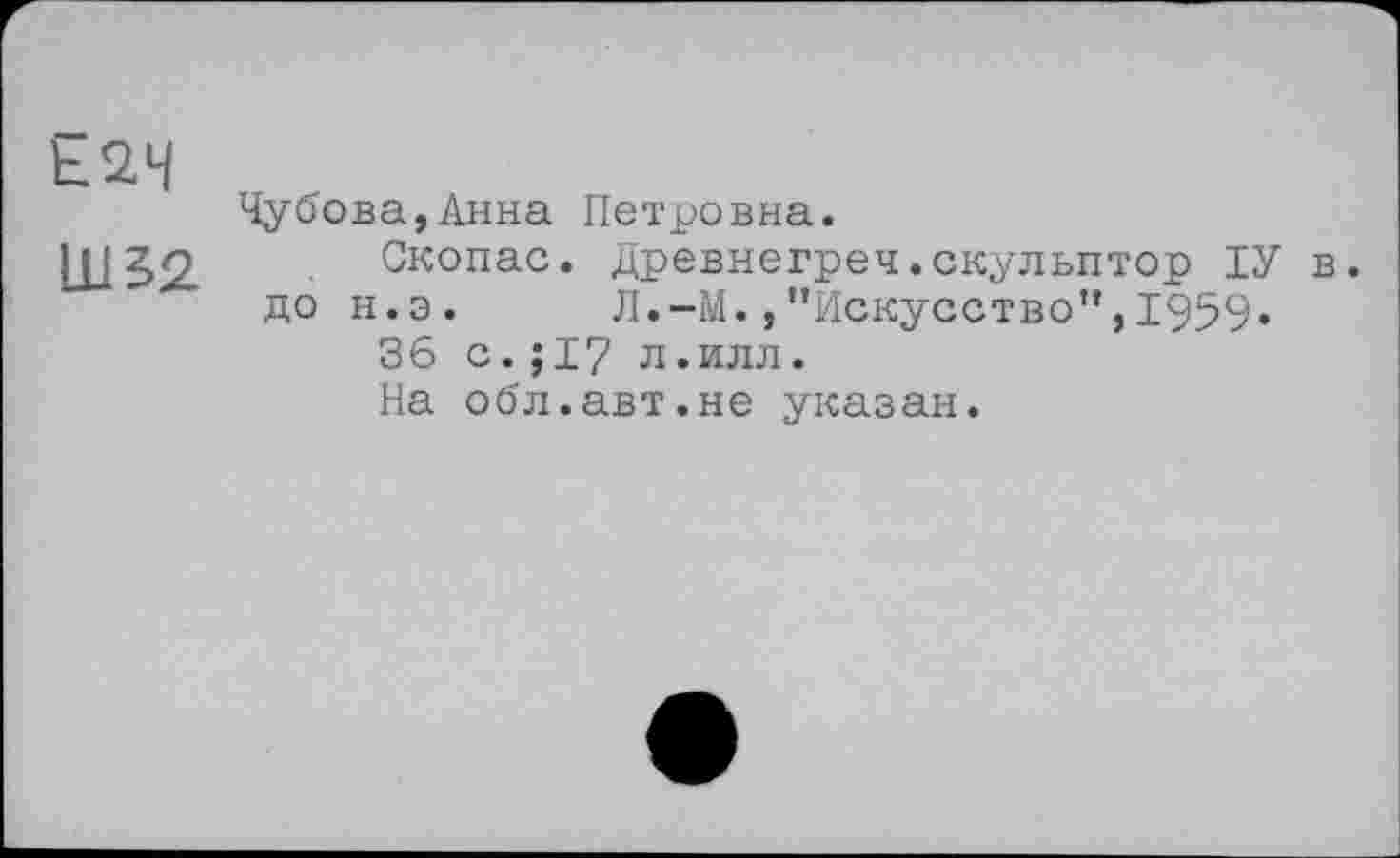 ﻿Ь2.Ч	Чу0ова,Анна Петровна.
Ш52	Скопас. Древнегреч.скульптор ІУ в до н.э.	Л.-М./’Искусство”,1959« 36 с.;17 л.илл. На оо'л.авт.не указан.